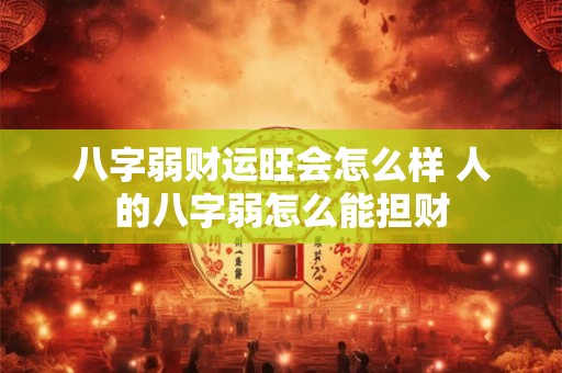 八字弱财运旺会怎么样 人的八字弱怎么能担财