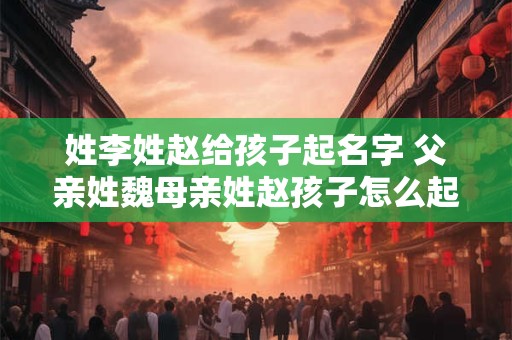 详细阅读:姓李姓赵给孩子起名字 父亲姓魏母亲姓赵孩子怎么起名字 姓李姓赵给孩子起名字 父亲姓魏母亲姓赵孩子怎么起名字