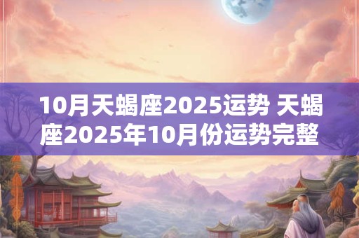 10月天蝎座2025运势 天蝎座2025年10月份运势完整版