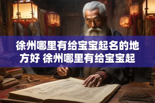 徐州哪里有给宝宝起名的地方好 徐州哪里有给宝宝起名的地方好一点