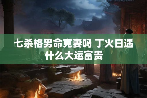 七杀格男命克妻吗 丁火日遇什么大运富贵