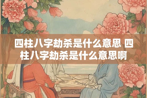 四柱八字劫杀是什么意思 四柱八字劫杀是什么意思啊