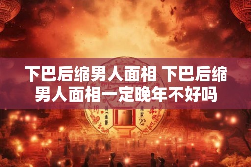 下巴后缩男人面相 下巴后缩男人面相一定晚年不好吗
