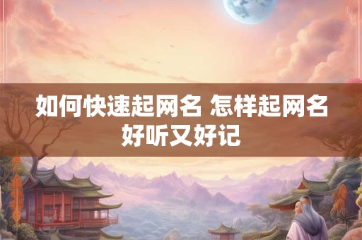 如何快速起网名 怎样起网名好听又好记
