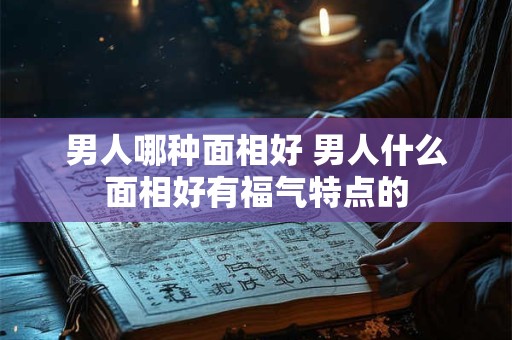 男人哪种面相好 男人什么面相好有福气特点的