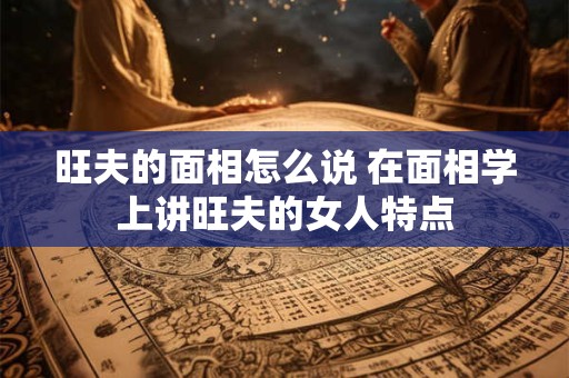 旺夫的面相怎么说 在面相学上讲旺夫的女人特点