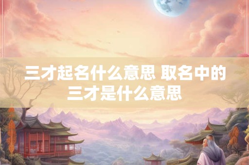 三才起名什么意思 取名中的三才是什么意思