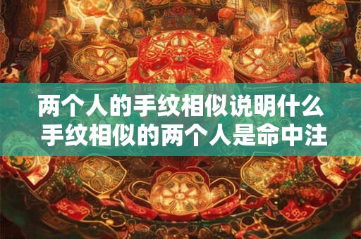 两个人的手纹相似说明什么 手纹相似的两个人是命中注定吗