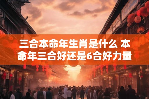 三合本命年生肖是什么 本命年三合好还是6合好力量大