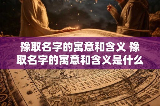 豫取名字的寓意和含义 豫取名字的寓意和含义是什么