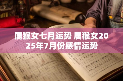 属猴女七月运势 属猴女2025年7月份感情运势