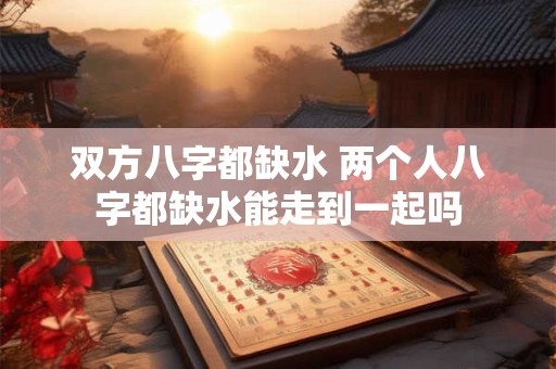 双方八字都缺水 两个人八字都缺水能走到一起吗