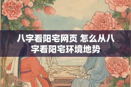 八字看阳宅网页 怎么从八字看阳宅环境地势