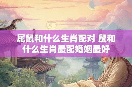 属鼠和什么生肖配对 鼠和什么生肖最配婚姻最好
