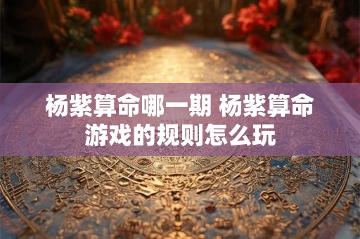 杨紫算命哪一期 杨紫算命游戏的规则怎么玩
