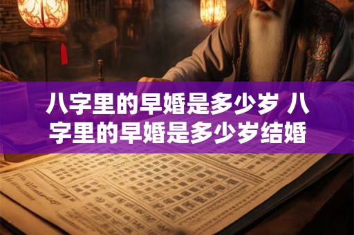 八字里的早婚是多少岁 八字里的早婚是多少岁结婚
