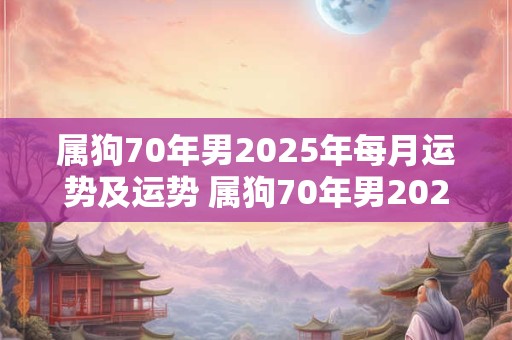 属狗70年男2025年每月运势及运势 属狗70年男2025年每月运势及运势如何