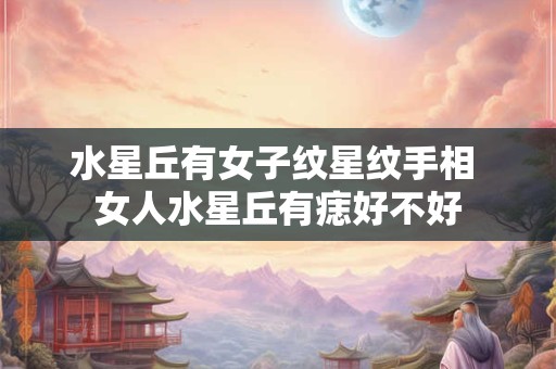 水星丘有女子纹星纹手相 女人水星丘有痣好不好
