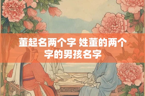 董起名两个字 姓董的两个字的男孩名字
