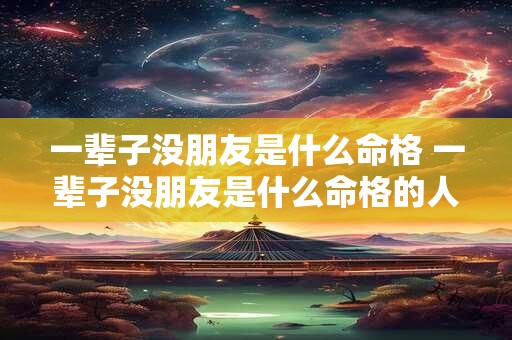 一辈子没朋友是什么命格 一辈子没朋友是什么命格的人