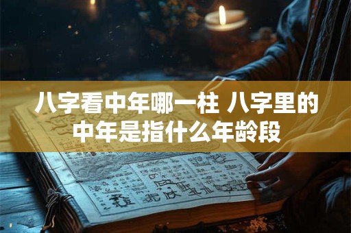 八字看中年哪一柱 八字里的中年是指什么年龄段