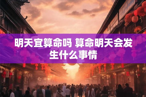 明天宜算命吗 算命明天会发生什么事情