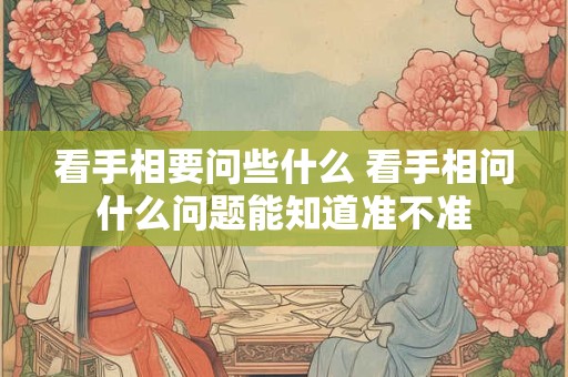看手相要问些什么 看手相问什么问题能知道准不准
