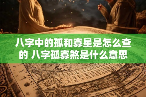 八字中的孤和寡星是怎么查的 八字孤寡煞是什么意思