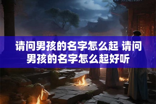 请问男孩的名字怎么起 请问男孩的名字怎么起好听