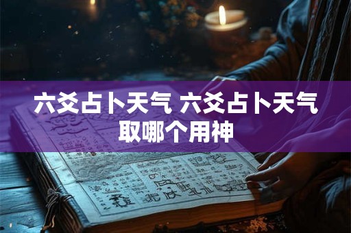 六爻占卜天气 六爻占卜天气取哪个用神