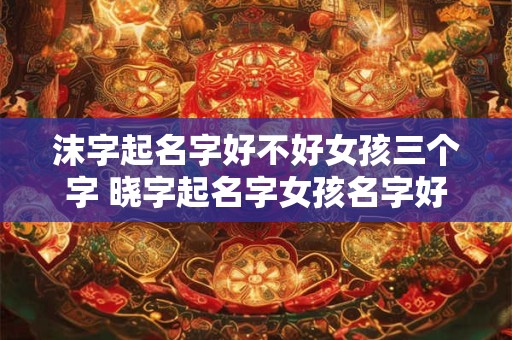 沫字起名字好不好女孩三个字 晓字起名字女孩名字好不好