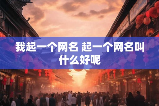 我起一个网名 起一个网名叫什么好呢