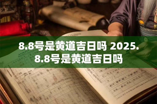 8.8号是黄道吉日吗 2025.8.8号是黄道吉日吗