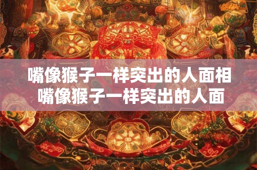 嘴像猴子一样突出的人面相 嘴像猴子一样突出的人面相怎么样