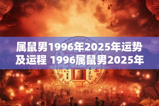 属鼠男1996年2025年运势及运程 1996属鼠男2025年的运势和婚姻