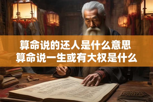 算命说的还人是什么意思 算命说一生或有大权是什么意思 算命说的还人是什么意思 算命说一生或有大权是什么意思