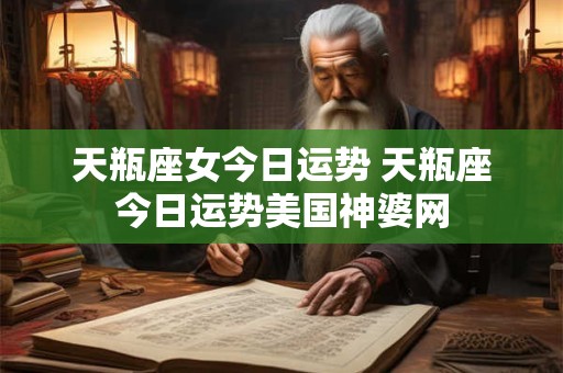 天瓶座女今日运势 天瓶座今日运势美国神婆网