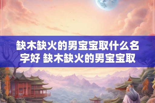 缺木缺火的男宝宝取什么名字好 缺木缺火的男宝宝取什么名字好听
