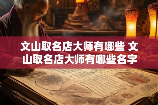 文山取名店大师有哪些 文山取名店大师有哪些名字