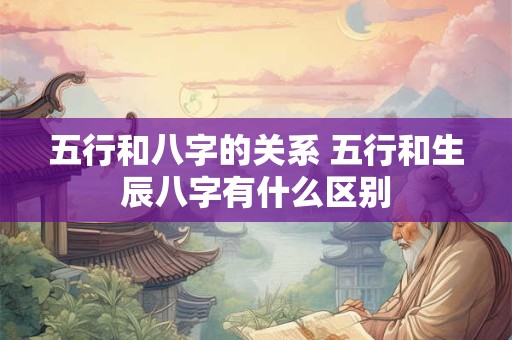 五行和八字的关系 五行和生辰八字有什么区别
