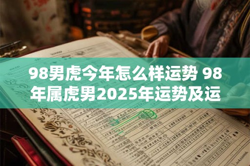 98男虎今年怎么样运势 98年属虎男2025年运势及运程每月运程五月运气