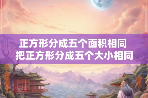 正方形分成五个面积相同 把正方形分成五个大小相同的图形