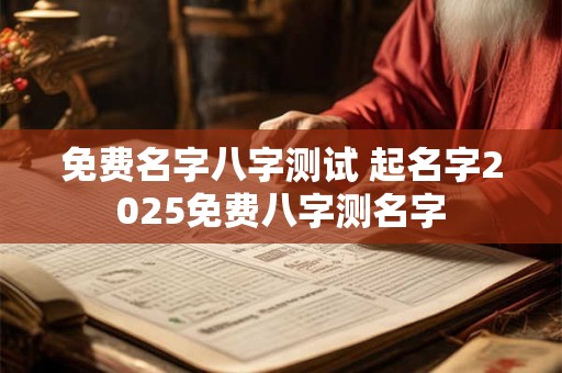 免费名字八字测试 起名字2025免费八字测名字