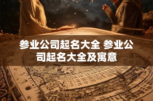 参业公司起名大全 参业公司起名大全及寓意