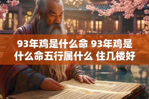 93年鸡是什么命 93年鸡是什么命五行属什么 住几楼好