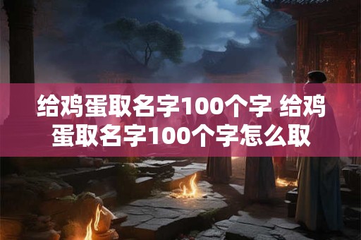 给鸡蛋取名字100个字 给鸡蛋取名字100个字怎么取
