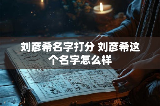 刘彦希名字打分 刘彦希这个名字怎么样