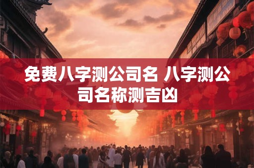 免费八字测公司名 八字测公司名称测吉凶