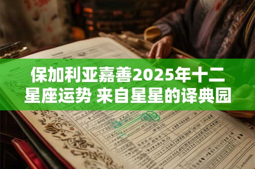 保加利亚嘉善2025年十二星座运势 来自星星的译典园小组保加利亚嘉珊2025年星座运势