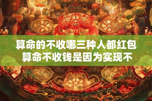 算命的不收哪三种人都红包 算命不收钱是因为实现不了吗